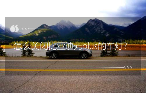 怎么關閉比亞迪元plus的車燈? 怎么關閉比亞迪元plus的車燈?