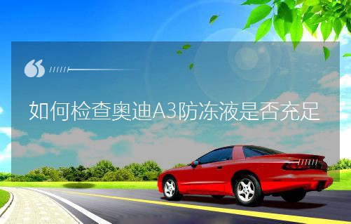 如何檢查奧迪A3防凍液是否充足 如何檢查奧迪A3防凍液是否充足