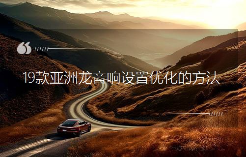 19款亞洲龍音響設置優化的方法 19款亞洲龍音響設置優化的方法