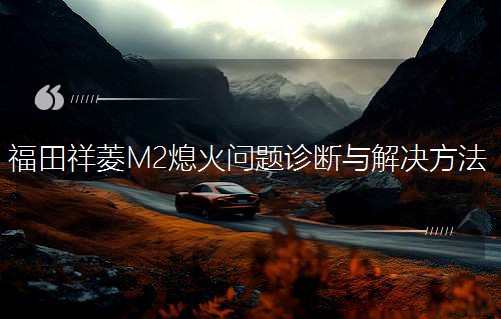 福田祥菱M2熄火問題診斷與解決方法 福田祥菱M2熄火問題診斷與解決方法