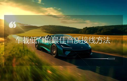 車載低音炮最佳音質(zhì)接線方法 車載低音炮最佳音質(zhì)接線方法