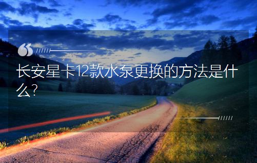 長安星卡12款水泵更換的方法是什么? 長安星卡12款水泵更換的方法是什么?