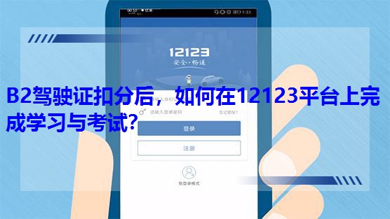 B2駕駛證扣分后,如何在12123平臺上完成學習與考試? B2駕駛證扣分后,如何在12123平臺上完成學習與考試?
