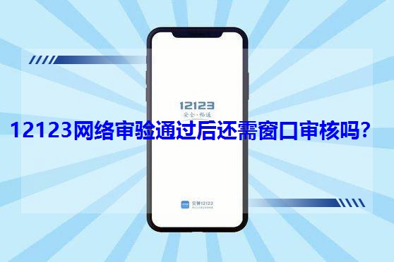 12123網(wǎng)絡審驗通過后還需窗口審核嗎? 12123網(wǎng)絡審驗通過后還需窗口審核嗎?