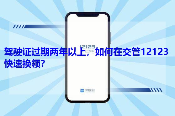 駕駛證過期兩年以上,如何在交管12123快速換領? 駕駛證過期兩年以上,如何在交管12123快速換領?
