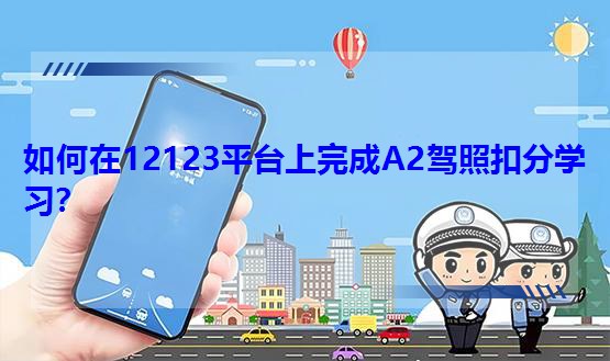 如何在12123平臺上完成A2駕照扣分學(xué)習(xí)?
