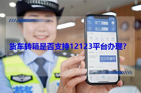 貨車轉籍是否支持12123平臺辦理? 貨車轉籍是否支持12123平臺辦理?