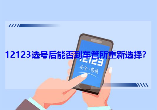 12123選號后能否到車管所重新選擇? 12123選號后能否到車管所重新選擇?
