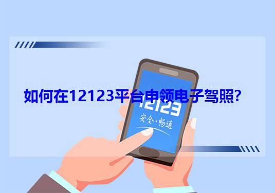 如何在12123平臺申領(lǐng)電子駕照? 如何在12123平臺申領(lǐng)電子駕照?